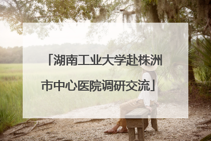 湖南工业大学赴株洲市中心医院调研交流