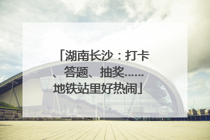 湖南长沙：打卡、答题、抽奖……地铁站里好热闹
