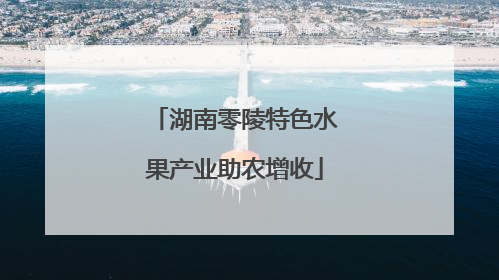 湖南零陵特色水果产业助农增收