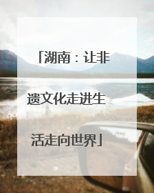 湖南：让非遗文化走进生活走向世界