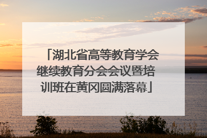 湖北省高等教育学会继续教育分会会议暨培训班在黄冈圆满落幕