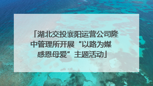 湖北交投襄阳运营公司隆中管理所开展“以路为媒 感恩母爱”主题活动