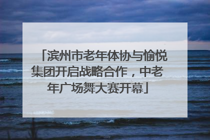 滨州市老年体协与愉悦集团开启战略合作，中老年广场舞大赛开幕