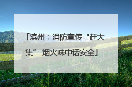 滨州：消防宣传“赶大集” 烟火味中话安全
