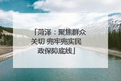 菏泽：聚焦群众关切 兜牢兜实民政保障底线
