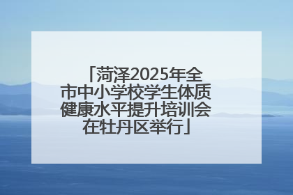 菏泽2025年全市中小学校学生体质健康水平提升培训会在牡丹区举行