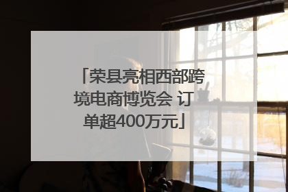 荣县亮相西部跨境电商博览会 订单超400万元