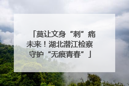 莫让文身“刺”痛未来！湖北潜江检察守护“无痕青春”