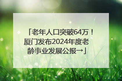 老年人口突破64万！厦门发布2024年度老龄事业发展公报→