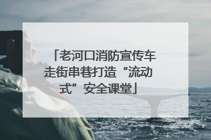 老河口消防宣传车走街串巷打造“流动式”安全课堂