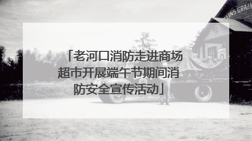老河口消防走进商场超市开展端午节期间消防安全宣传活动