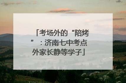 考场外的“陪烤”：济南七中考点外家长静等学子