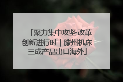 聚力集中攻坚·改革创新进行时｜滕州机床三成产品出口海外