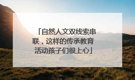 自然人文双线索串联，这样的传承教育活动孩子们很上心