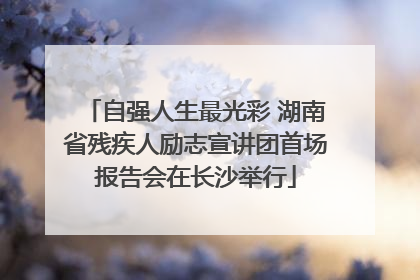 自强人生最光彩 湖南省残疾人励志宣讲团首场报告会在长沙举行