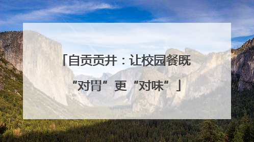自贡贡井：让校园餐既“对胃”更“对味”
