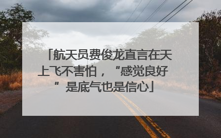 航天员费俊龙直言在天上飞不害怕，“感觉良好”是底气也是信心