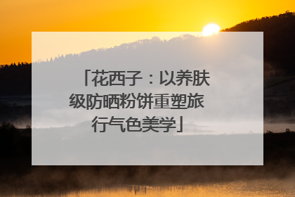 花西子：以养肤级防晒粉饼重塑旅行气色美学