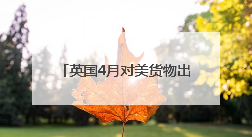 英国4月对美货物出口大降 创1997年以来单月最高跌幅