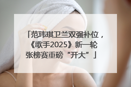 范玮琪卫兰双强补位，《歌手2025》新一轮张榜赛重磅“开大”
