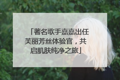 著名歌手嘉嘉出任芙丽芳丝体验官，共启肌肤纯净之旅