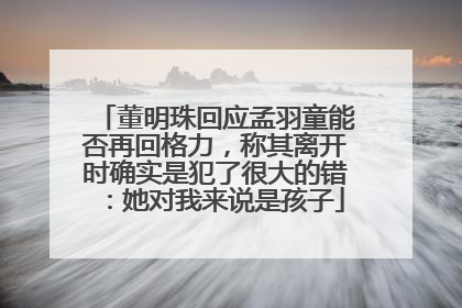 董明珠回应孟羽童能否再回格力，称其离开时确实是犯了很大的错：她对我来说是孩子