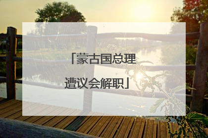 蒙古国总理遭议会解职