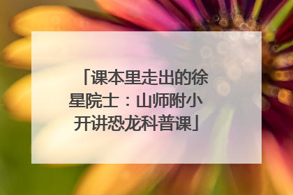 课本里走出的徐星院士：山师附小开讲恐龙科普课