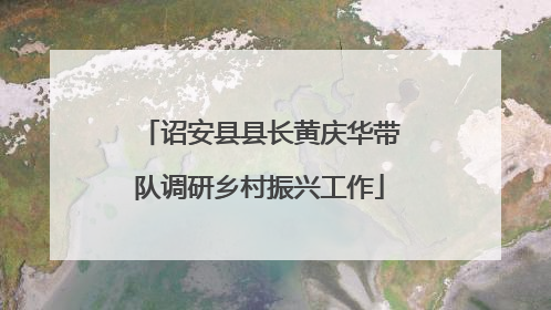 诏安县县长黄庆华带队调研乡村振兴工作