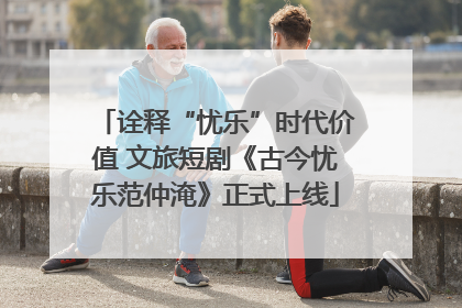诠释“忧乐”时代价值 文旅短剧《古今忧乐范仲淹》正式上线