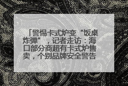 警惕卡式炉变“饭桌炸弹”，记者走访：海口部分商超有卡式炉售卖，个别品牌安全警告信息不全面