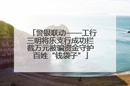 警银联动——工行三明将乐支行成功拦截万元被骗资金守护百姓“钱袋子”