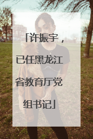 许振宇，已任黑龙江省教育厅党组书记
