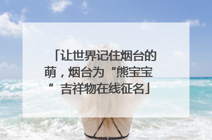 让世界记住烟台的萌，烟台为“熊宝宝”吉祥物在线征名