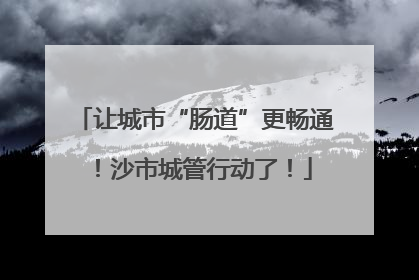 让城市“肠道”更畅通！沙市城管行动了！