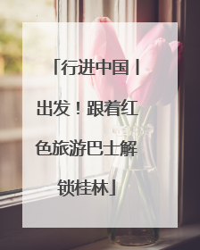 行进中国丨出发！跟着红色旅游巴士解锁桂林