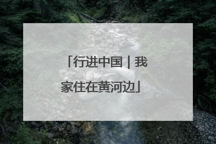 行进中国｜我家住在黄河边