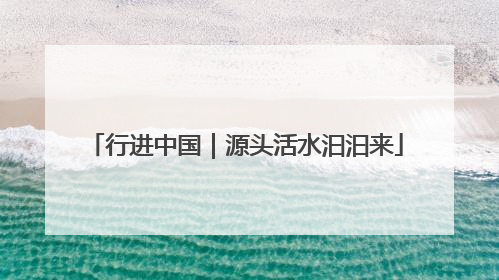 行进中国｜源头活水汩汩来
