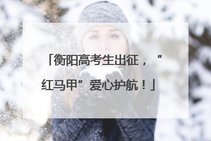 衡阳高考生出征，“红马甲”爱心护航！