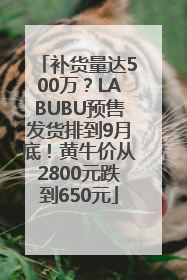 补货量达500万？LABUBU预售发货排到9月底！黄牛价从2800元跌到650元