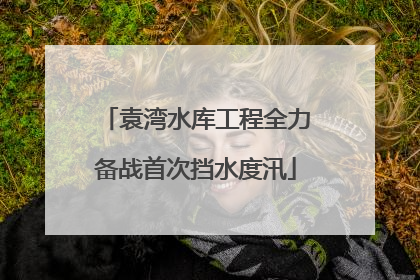 袁湾水库工程全力备战首次挡水度汛