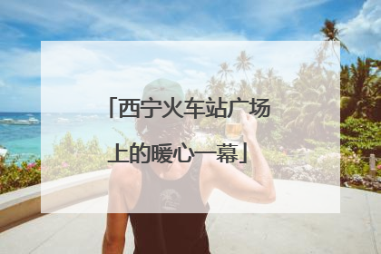 西宁火车站广场上的暖心一幕