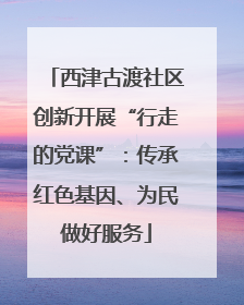 西津古渡社区创新开展“行走的党课”：传承红色基因、为民做好服务