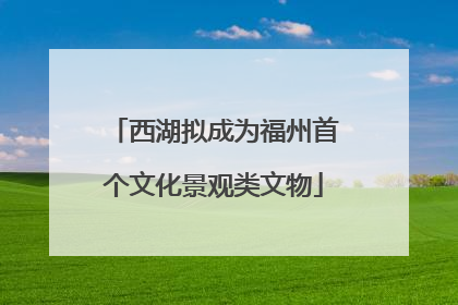 西湖拟成为福州首个文化景观类文物