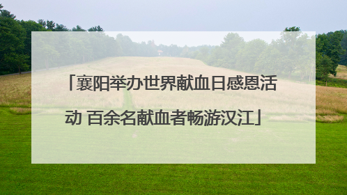 襄阳举办世界献血日感恩活动 百余名献血者畅游汉江