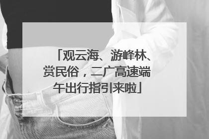 观云海、游峰林、赏民俗，二广高速端午出行指引来啦