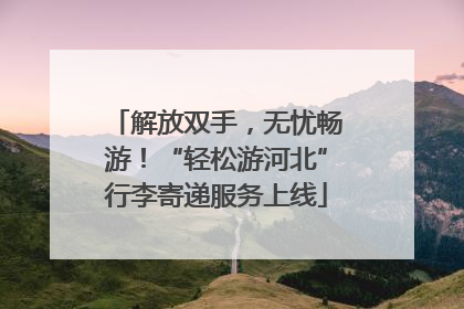 解放双手，无忧畅游！“轻松游河北”行李寄递服务上线