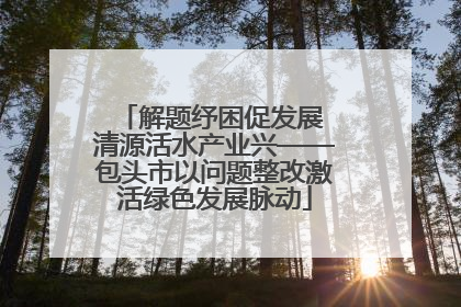 解题纾困促发展 清源活水产业兴——包头市以问题整改激活绿色发展脉动