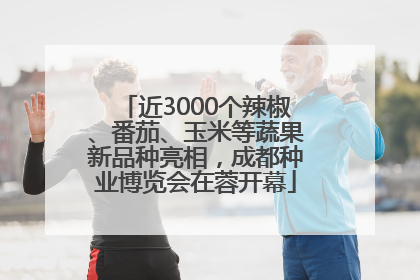 近3000个辣椒、番茄、玉米等蔬果新品种亮相，成都种业博览会在蓉开幕