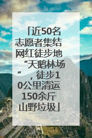 近50名志愿者集结网红徒步地“天鹅林场”，徒步10公里清运150余斤山野垃圾